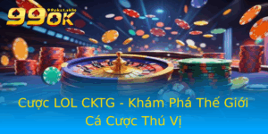 Cuoc Lol Cktg Kham Pha The Gioi Ca Cuoc Thu Vi