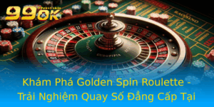 Kham Pha Golden Spin Roulette Trai Nghiem Quay So Ang Cap Tai 99Ok