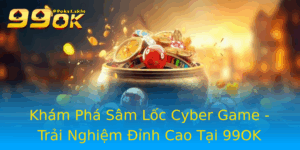 Kham Pha Sam Loc Cyber Game Trai Nghiem Inh Cao Tai 99Ok