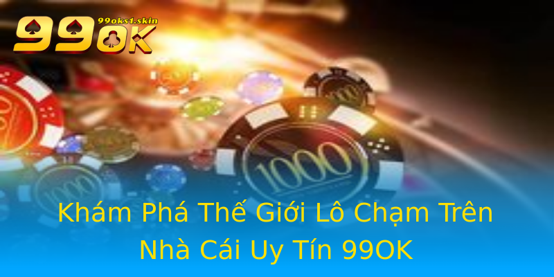 Khám Phá Thế Giới Lô Chạm Trên Nhà Cái Uy Tín 99OK Khám Phá Thế Giới Lô Chạm Trên Nhà Cái Uy Tín 99OK