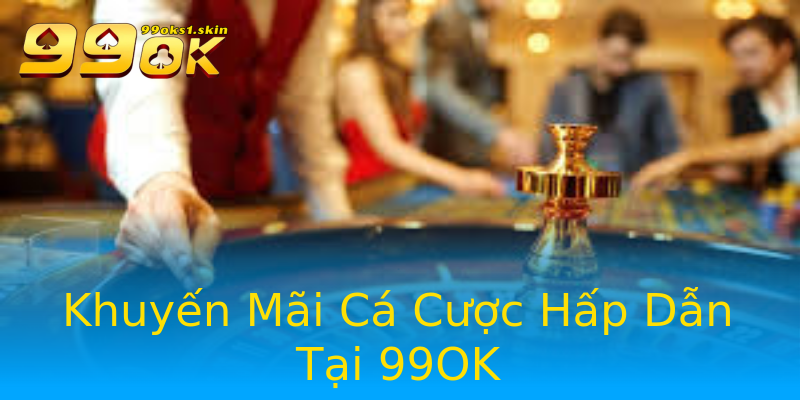 Khuyến Mãi Cá Cược Hấp Dẫn Tại 99OK Khuyến Mãi Cá Cược Hấp Dẫn Tại 99OK