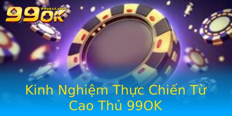 Kinh Nghiệm Thực Chiến Từ Cao Thủ 99OK Kinh Nghiệm Thực Chiến Từ Cao Thủ 99OK
