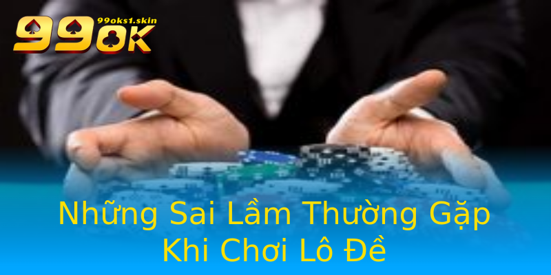 Những Sai Lầm Thường Gặp Khi Chơi Lô Đề Những Sai Lầm Thường Gặp Khi Chơi Lô Đề