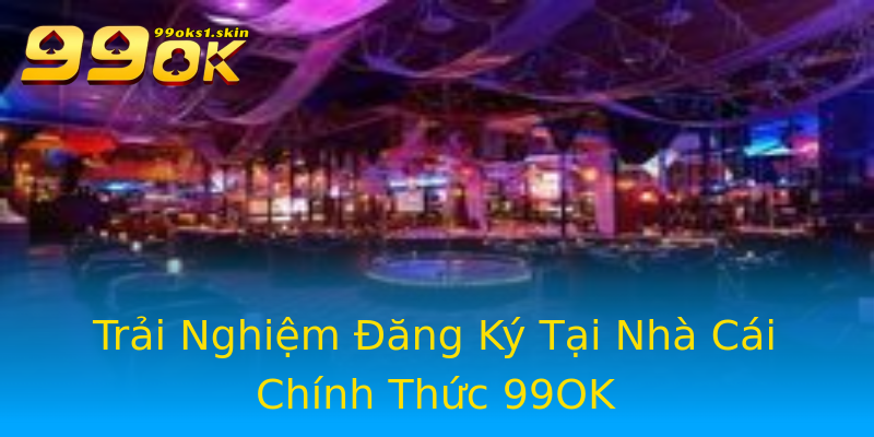 Trải Nghiệm Đăng Ký Tại Nhà Cái Chính Thức 99OK Trải Nghiệm Đăng Ký Tại Nhà Cái Chính Thức 99OK